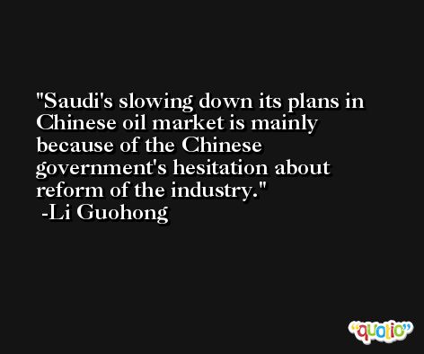 Saudi's slowing down its plans in Chinese oil market is mainly because of the Chinese government's hesitation about reform of the industry. -Li Guohong