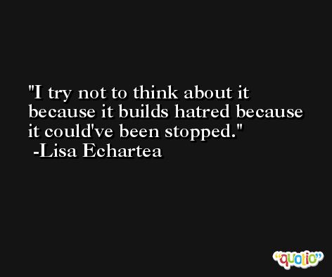 I try not to think about it because it builds hatred because it could've been stopped. -Lisa Echartea