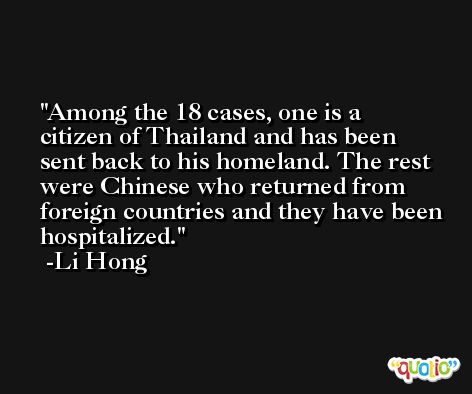 Among the 18 cases, one is a citizen of Thailand and has been sent back to his homeland. The rest were Chinese who returned from foreign countries and they have been hospitalized. -Li Hong