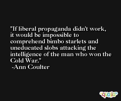 If liberal propaganda didn't work, it would be impossible to comprehend bimbo starlets and uneducated slobs attacking the intelligence of the man who won the Cold War. -Ann Coulter
