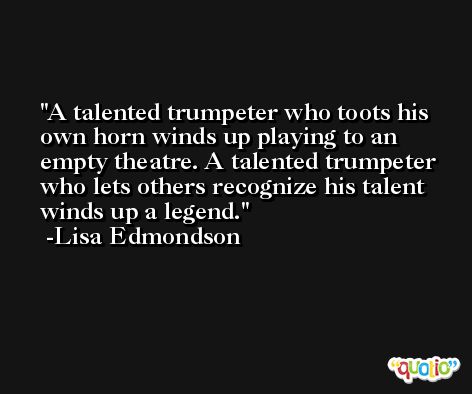 A talented trumpeter who toots his own horn winds up playing to an empty theatre. A talented trumpeter who lets others recognize his talent winds up a legend. -Lisa Edmondson