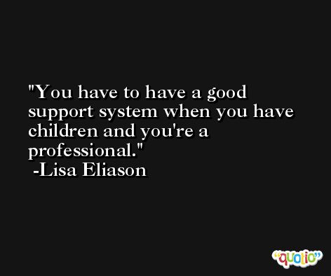 You have to have a good support system when you have children and you're a professional. -Lisa Eliason