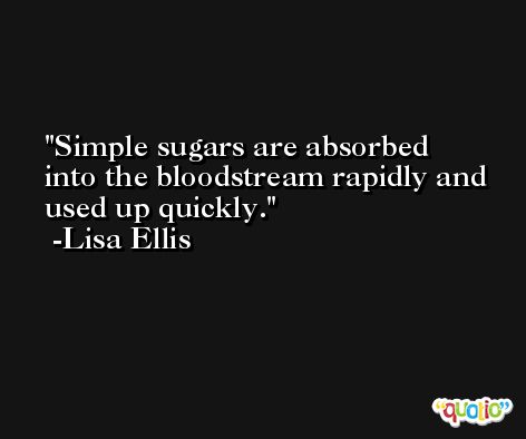 Simple sugars are absorbed into the bloodstream rapidly and used up quickly. -Lisa Ellis