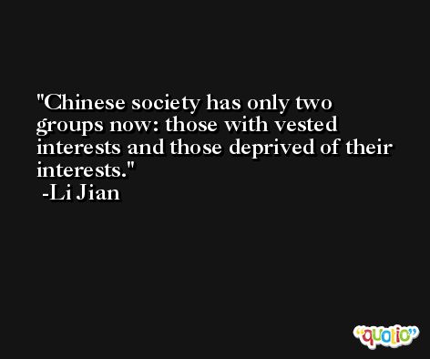 Chinese society has only two groups now: those with vested interests and those deprived of their interests. -Li Jian