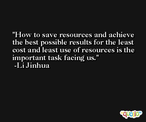 How to save resources and achieve the best possible results for the least cost and least use of resources is the important task facing us. -Li Jinhua