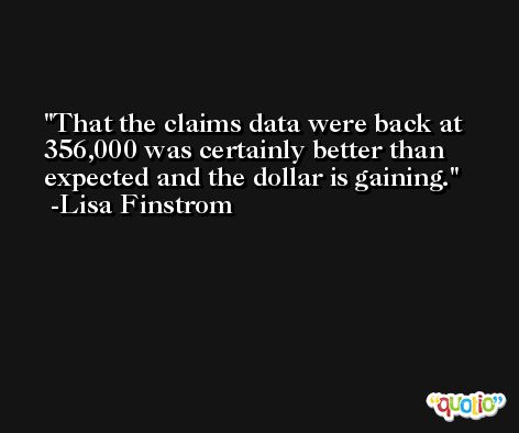 That the claims data were back at 356,000 was certainly better than expected and the dollar is gaining. -Lisa Finstrom