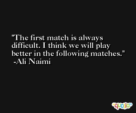 The first match is always difficult. I think we will play better in the following matches. -Ali Naimi