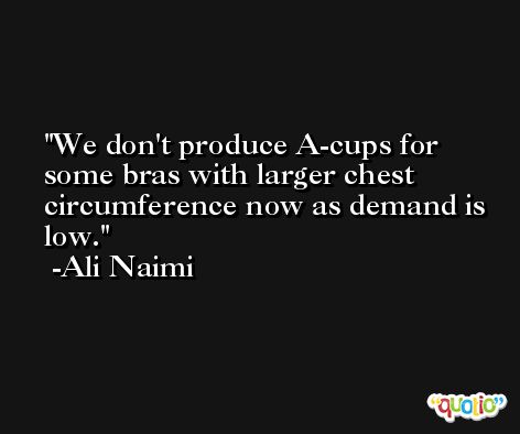 We don't produce A-cups for some bras with larger chest circumference now as demand is low. -Ali Naimi