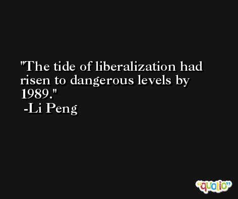 The tide of liberalization had risen to dangerous levels by 1989. -Li Peng