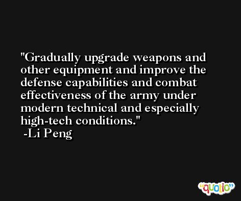 Gradually upgrade weapons and other equipment and improve the defense capabilities and combat effectiveness of the army under modern technical and especially high-tech conditions. -Li Peng