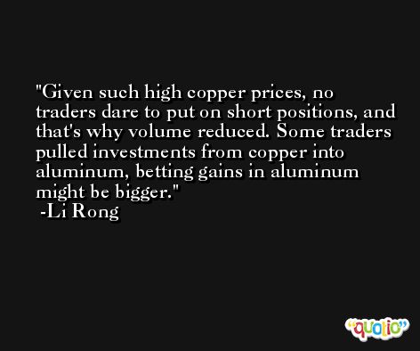 Given such high copper prices, no traders dare to put on short positions, and that's why volume reduced. Some traders pulled investments from copper into aluminum, betting gains in aluminum might be bigger. -Li Rong