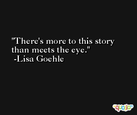 There's more to this story than meets the eye. -Lisa Goehle