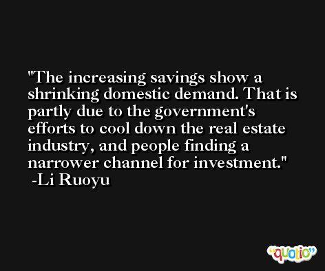 The increasing savings show a shrinking domestic demand. That is partly due to the government's efforts to cool down the real estate industry, and people finding a narrower channel for investment. -Li Ruoyu
