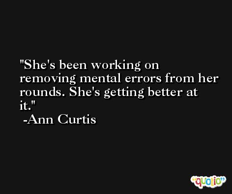 She's been working on removing mental errors from her rounds. She's getting better at it. -Ann Curtis