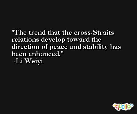The trend that the cross-Straits relations develop toward the direction of peace and stability has been enhanced. -Li Weiyi