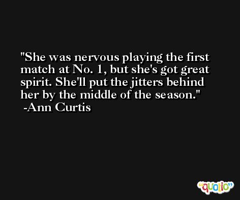 She was nervous playing the first match at No. 1, but she's got great spirit. She'll put the jitters behind her by the middle of the season. -Ann Curtis