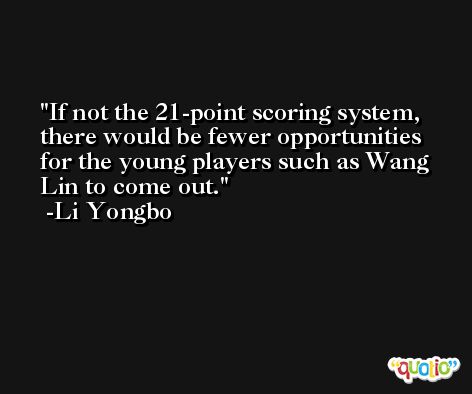 If not the 21-point scoring system, there would be fewer opportunities for the young players such as Wang Lin to come out. -Li Yongbo