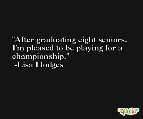 After graduating eight seniors. I'm pleased to be playing for a championship. -Lisa Hodges