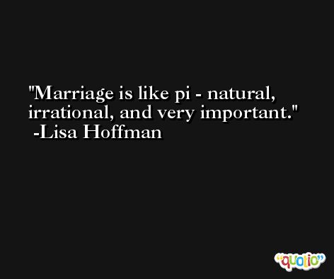 Marriage is like pi - natural, irrational, and very important. -Lisa Hoffman