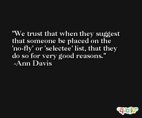 We trust that when they suggest that someone be placed on the 'no-fly' or 'selectee' list, that they do so for very good reasons. -Ann Davis