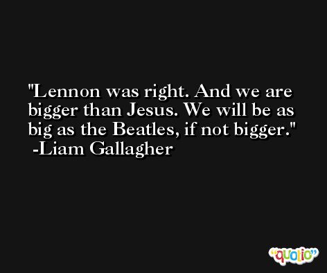 Lennon was right. And we are bigger than Jesus. We will be as big as the Beatles, if not bigger. -Liam Gallagher