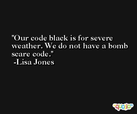 Our code black is for severe weather. We do not have a bomb scare code. -Lisa Jones