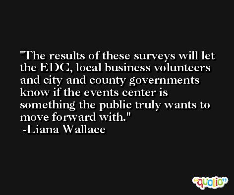 The results of these surveys will let the EDC, local business volunteers and city and county governments know if the events center is something the public truly wants to move forward with. -Liana Wallace