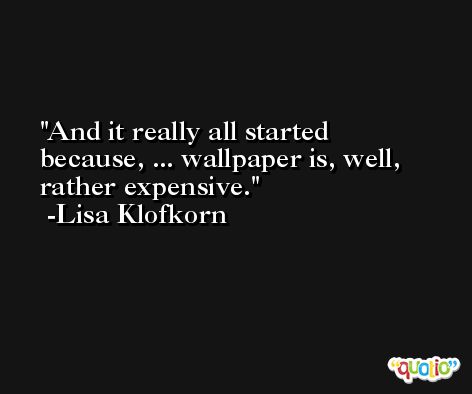 And it really all started because, ... wallpaper is, well, rather expensive. -Lisa Klofkorn
