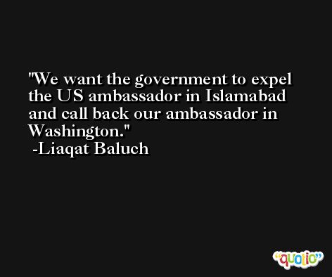 We want the government to expel the US ambassador in Islamabad and call back our ambassador in Washington. -Liaqat Baluch