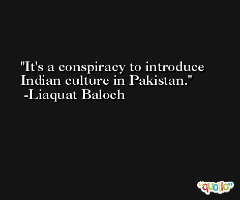 It's a conspiracy to introduce Indian culture in Pakistan. -Liaquat Baloch