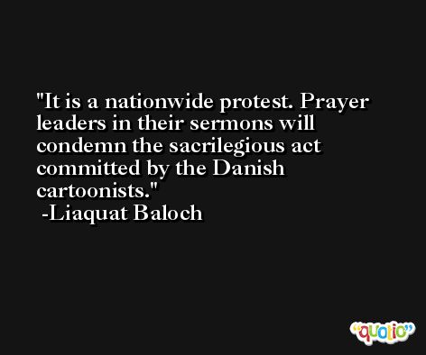 It is a nationwide protest. Prayer leaders in their sermons will condemn the sacrilegious act committed by the Danish cartoonists. -Liaquat Baloch