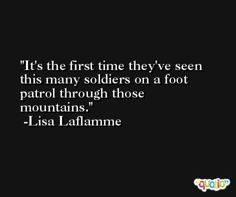 It's the first time they've seen this many soldiers on a foot patrol through those mountains. -Lisa Laflamme