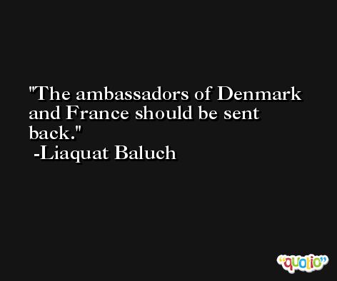 The ambassadors of Denmark and France should be sent back. -Liaquat Baluch