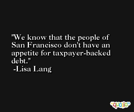 We know that the people of San Francisco don't have an appetite for taxpayer-backed debt. -Lisa Lang