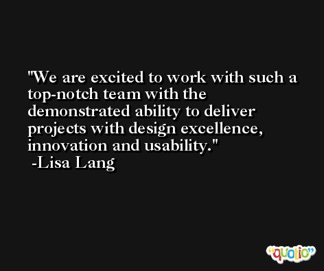 We are excited to work with such a top-notch team with the demonstrated ability to deliver projects with design excellence, innovation and usability. -Lisa Lang