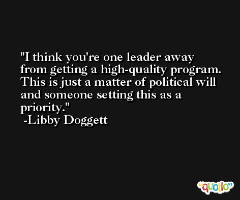 I think you're one leader away from getting a high-quality program. This is just a matter of political will and someone setting this as a priority. -Libby Doggett