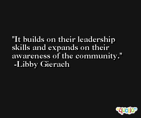 It builds on their leadership skills and expands on their awareness of the community. -Libby Gierach