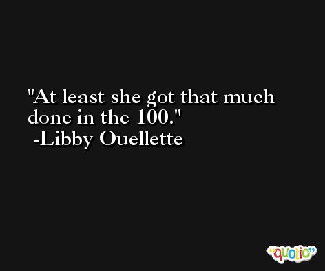 At least she got that much done in the 100. -Libby Ouellette
