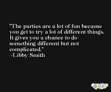 The parties are a lot of fun because you get to try a lot of different things. It gives you a chance to do something different but not complicated. -Libby Smith