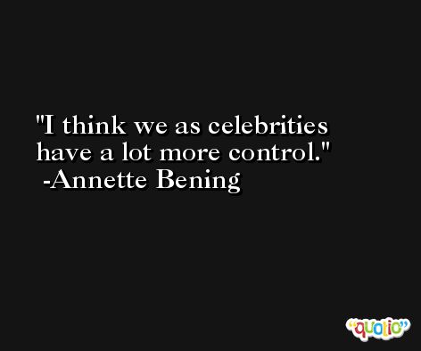 I think we as celebrities have a lot more control. -Annette Bening