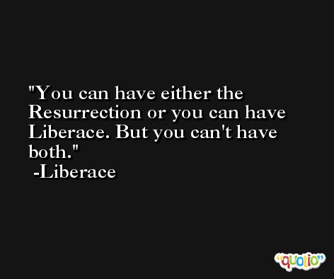 You can have either the Resurrection or you can have Liberace. But you can't have both. -Liberace