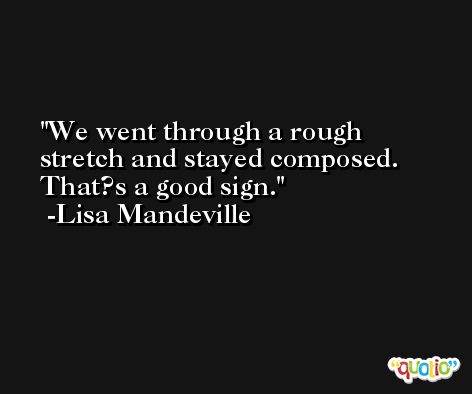 We went through a rough stretch and stayed composed. That?s a good sign. -Lisa Mandeville