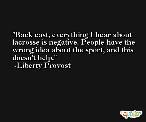 Back east, everything I hear about lacrosse is negative. People have the wrong idea about the sport, and this doesn't help. -Liberty Provost