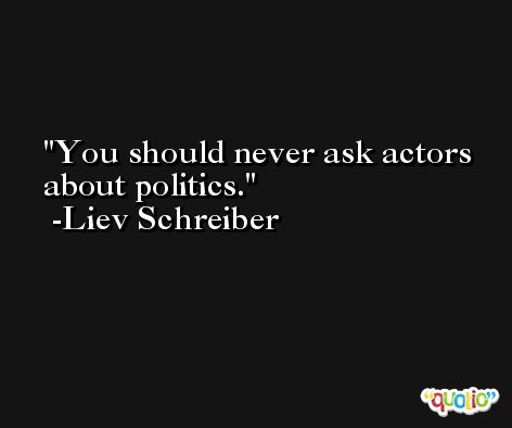 You should never ask actors about politics. -Liev Schreiber