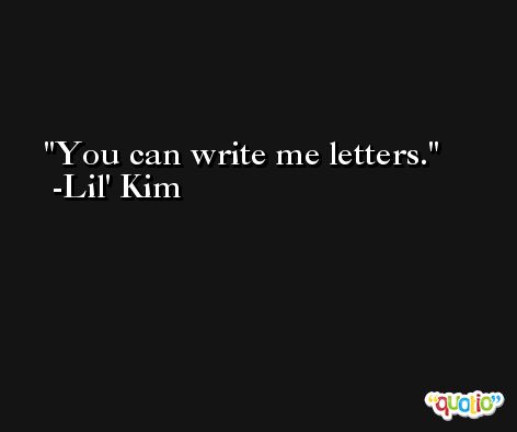You can write me letters. -Lil' Kim