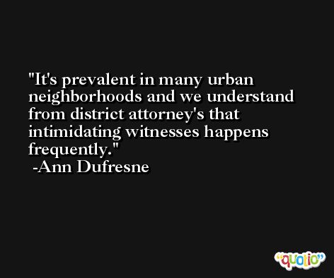 It's prevalent in many urban neighborhoods and we understand from district attorney's that intimidating witnesses happens frequently. -Ann Dufresne