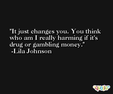 It just changes you. You think who am I really harming if it's drug or gambling money. -Lila Johnson