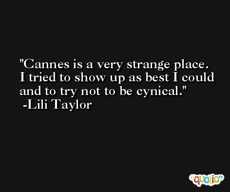 Cannes is a very strange place. I tried to show up as best I could and to try not to be cynical. -Lili Taylor