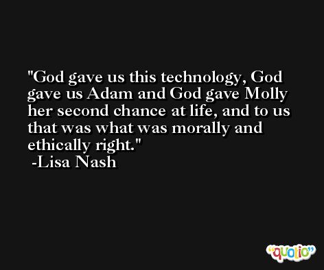 God gave us this technology, God gave us Adam and God gave Molly her second chance at life, and to us that was what was morally and ethically right. -Lisa Nash