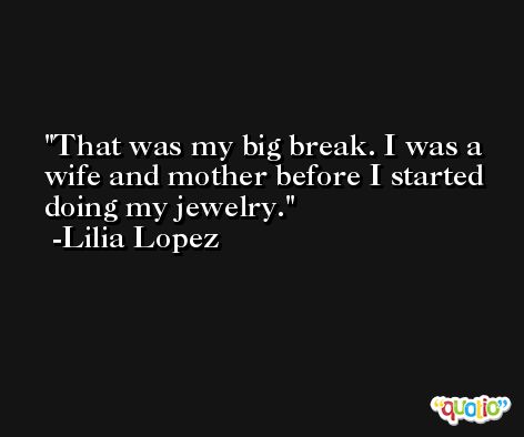 That was my big break. I was a wife and mother before I started doing my jewelry. -Lilia Lopez